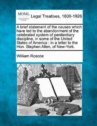 Kniha A Brief Statement of the Causes Which Have Led to the Abandonment of the Celebrated System of Penitentiary Discipline, in Some of the United States of William Roscoe