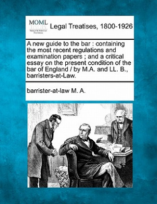 Carte A New Guide to the Bar: Containing the Most Recent Regulations and Examination Papers; And a Critical Essay on the Present Condition of the Ba Barrister-At-Law M a