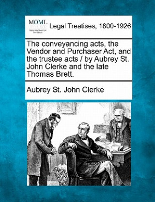 Książka The Conveyancing Acts, the Vendor and Purchaser ACT, and the Trustee Acts / By Aubrey St. John Clerke and the Late Thomas Brett. Aubrey St John Clerke