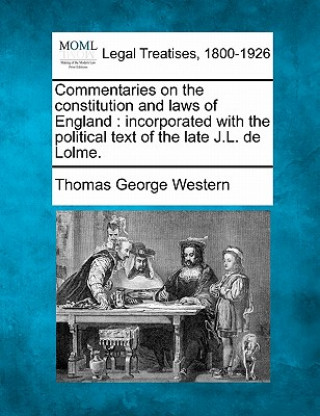 Kniha Commentaries on the Constitution and Laws of England: Incorporated with the Political Text of the Late J.L. de Lolme. Thomas George Western