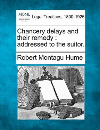 Könyv Chancery Delays and Their Remedy: Addressed to the Suitor. Robert Montagu Hume