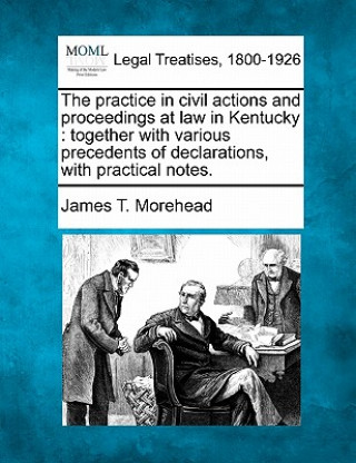 Buch The Practice in Civil Actions and Proceedings at Law in Kentucky: Together with Various Precedents of Declarations, with Practical Notes. James T Morehead