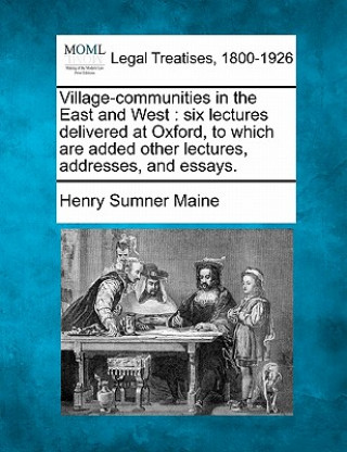 Kniha Village-Communities in the East and West: Six Lectures Delivered at Oxford, to Which Are Added Other Lectures, Addresses, and Essays. Henry James Sumner Maine