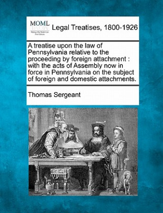 Книга A Treatise Upon the Law of Pennsylvania Relative to the Proceeding by Foreign Attachment: With the Acts of Assembly Now in Force in Pennsylvania on th Thomas Sergeant