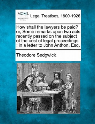 Książka How Shall the Lawyers Be Paid? Or, Some Remarks Upon Two Acts Recently Passed on the Subject of the Cost of Legal Proceedings: In a Letter to John Ant Theodore Sedgwick