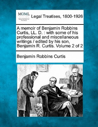 Kniha A Memoir of Benjamin Robbins Curtis, LL. D.: With Some of His Professional and Miscellaneous Writings / Edited by His Son, Benjamin R. Curtis. Volume Benjamin Robbins Curtis