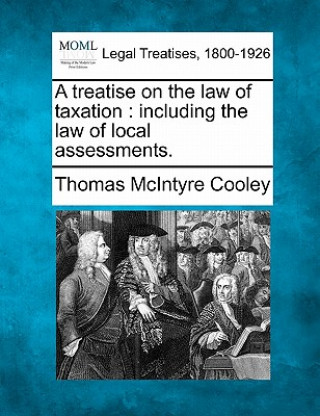 Книга A Treatise on the Law of Taxation: Including the Law of Local Assessments. Thomas McIntyre Cooley