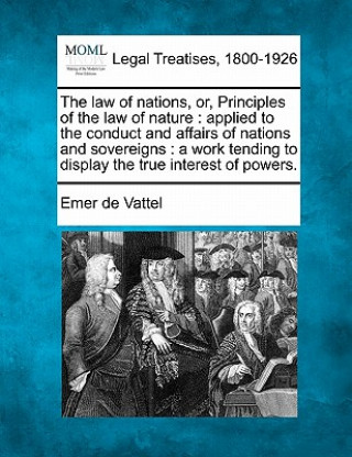 Kniha The Law of Nations, Or, Principles of the Law of Nature: Applied to the Conduct and Affairs of Nations and Sovereigns: A Work Tending to Display the T Emer De Vattel