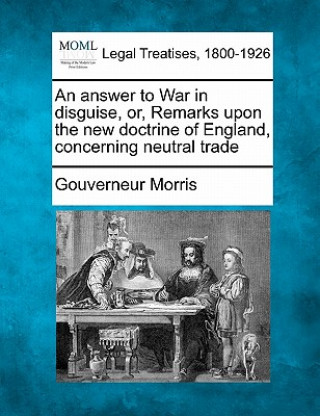 Livre An Answer to War in Disguise, Or, Remarks Upon the New Doctrine of England, Concerning Neutral Trade Gouverneur Morris