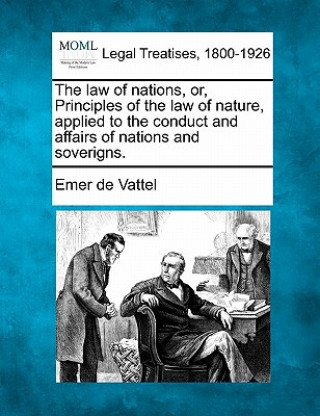 Libro The Law of Nations, Or, Principles of the Law of Nature, Applied to the Conduct and Affairs of Nations and Soverigns. Emmerich De Vattel