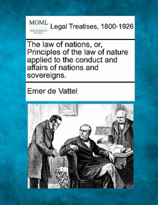 Книга The Law of Nations, Or, Principles of the Law of Nature, Applied to the Conduct and Affairs of Nations and Sovereigns. Emmerich De Vattel