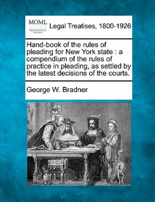 Kniha Hand-Book of the Rules of Pleading for New York State: A Compendium of the Rules of Practice in Pleading, as Settled by the Latest Decisions of the Co George W Bradner