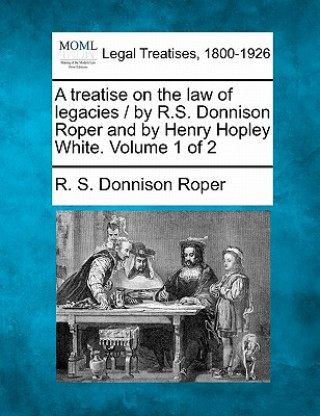 Buch A Treatise on the Law of Legacies / By R.S. Donnison Roper and by Henry Hopley White. Volume 1 of 2 R S Donnison Roper