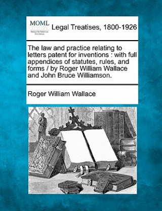 Buch The Law and Practice Relating to Letters Patent for Inventions: With Full Appendices of Statutes, Rules, and Forms / By Roger William Wallace and John Roger William Wallace