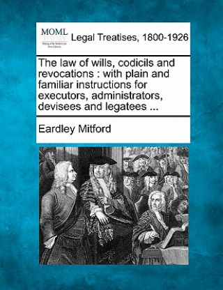 Книга The Law of Wills, Codicils and Revocations: With Plain and Familiar Instructions for Executors, Administrators, Devisees and Legatees ... Eardley Mitford