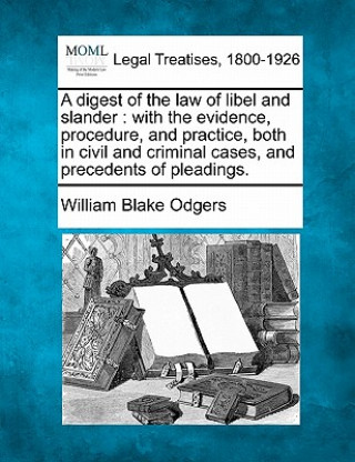 Kniha A Digest of the Law of Libel and Slander: With the Evidence, Procedure, and Practice, Both in Civil and Criminal Cases, and Precedents of Pleadings. William Blake Odgers