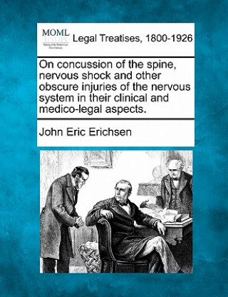 Carte On Concussion of the Spine, Nervous Shock and Other Obscure Injuries of the Nervous System in Their Clinical and Medico-Legal Aspects. John Eric Erichsen