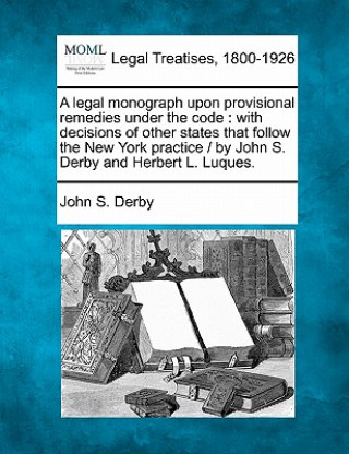 Kniha A Legal Monograph Upon Provisional Remedies Under the Code: With Decisions of Other States That Follow the New York Practice / By John S. Derby and He John S Derby