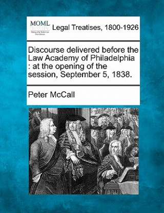 Książka Discourse Delivered Before the Law Academy of Philadelphia: At the Opening of the Session, September 5, 1838. Peter McCall