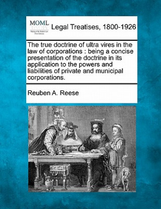 Carte The True Doctrine of Ultra Vires in the Law of Corporations: Being a Concise Presentation of the Doctrine in Its Application to the Powers and Liabili Reuben A Reese
