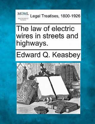 Книга The Law of Electric Wires in Streets and Highways. Edward Q Keasbey