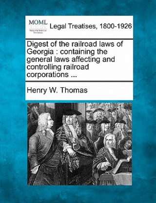 Knjiga Digest of the Railroad Laws of Georgia: Containing the General Laws Affecting and Controlling Railroad Corporations ... Henry W Thomas