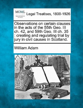 Carte Observations on Certain Clauses in the Acts of the 55th Geo. III Ch. 42, and 59th Geo. III Ch. 35: Creating and Regulating Trial by Jury in Civil Caus William Adam