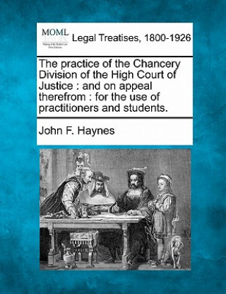 Kniha The Practice of the Chancery Division of the High Court of Justice: And on Appeal Therefrom: For the Use of Practitioners and Students. John F Haynes