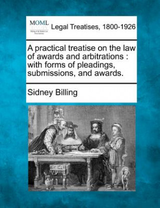 Carte A Practical Treatise on the Law of Awards and Arbitrations: With Forms of Pleadings, Submissions, and Awards. Sidney Billing