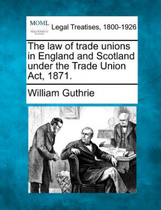 Könyv The Law of Trade Unions in England and Scotland Under the Trade Union ACT, 1871. William Guthrie