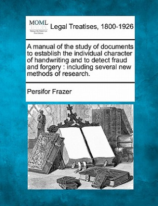 Kniha A Manual of the Study of Documents to Establish the Individual Character of Handwriting and to Detect Fraud and Forgery: Including Several New Methods Persifor Frazer