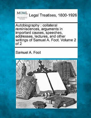 Kniha Autobiography: Collateral Reminiscences, Arguments in Important Causes, Speeches, Addresses, Lectures, and Other Writings of Samuel A Samuel A Foot