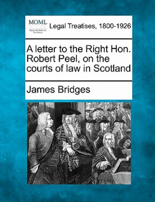 Książka A Letter to the Right Hon. Robert Peel, on the Courts of Law in Scotland James Bridges