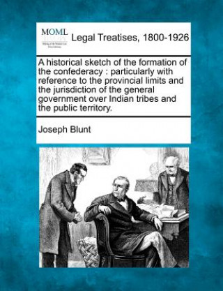 Carte A Historical Sketch of the Formation of the Confederacy: Particularly with Reference to the Provincial Limits and the Jurisdiction of the General Gove Joseph Blunt