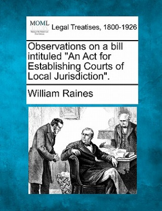 Kniha Observations on a Bill Intituled an ACT for Establishing Courts of Local Jurisdiction. William Raines