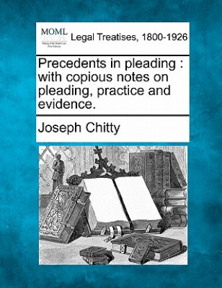 Carte Precedents in Pleading: With Copious Notes on Pleading, Practice and Evidence. Joseph Chitty