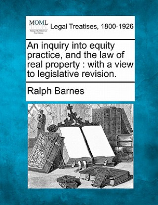 Kniha An Inquiry Into Equity Practice, and the Law of Real Property: With a View to Legislative Revision. Ralph Barnes