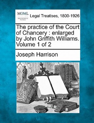 Kniha The Practice of the Court of Chancery: Enlarged by John Griffith Williams. Volume 1 of 2 Joseph Harrison