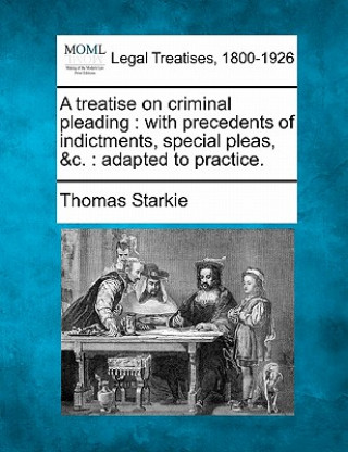 Książka A Treatise on Criminal Pleading: With Precedents of Indictments, Special Pleas, &C.: Adapted to Practice. Thomas Starkie