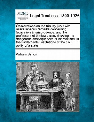 Könyv Observations on the Trial by Jury: With Miscellaneous Remarks Concerning Legislation & Jurisprudence, and the Professors of the Law: Also, Shewing the William Barton