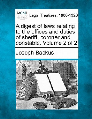 Könyv A Digest of Laws Relating to the Offices and Duties of Sheriff, Coroner and Constable. Volume 2 of 2 Joseph Backus