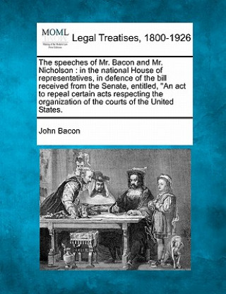 Książka The Speeches of Mr. Bacon and Mr. Nicholson: In the National House of Representatives, in Defence of the Bill Received from the Senate, Entitled, an A John Bacon