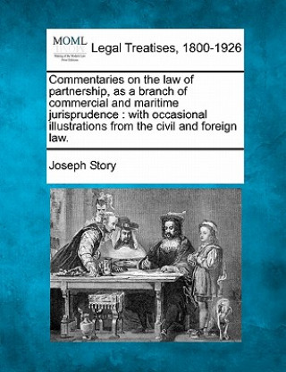 Book Commentaries on the Law of Partnership, as a Branch of Commercial and Maritime Jurisprudence: With Occasional Illustrations from the Civil and Foreign Joseph Story