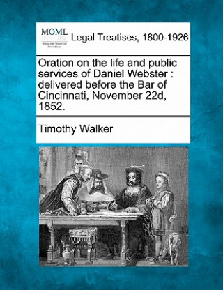 Libro Oration on the Life and Public Services of Daniel Webster: Delivered Before the Bar of Cincinnati, November 22d, 1852. Timothy Walker