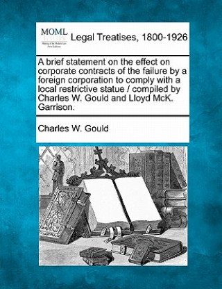 Könyv A Brief Statement on the Effect on Corporate Contracts of the Failure by a Foreign Corporation to Comply with a Local Restrictive Statue / Compiled by Charles W Gould