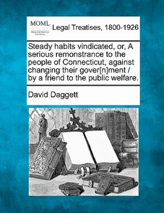 Carte Steady Habits Vindicated, Or, a Serious Remonstrance to the People of Connecticut, Against Changing Their Gover[n]ment / By a Friend to the Public Wel David Daggett