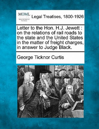 Kniha Letter to the Hon. H.J. Jewett: On the Relations of Rail Roads to the State and the United States in the Matter of Freight Charges, in Answer to Judge George Ticknor Curtis