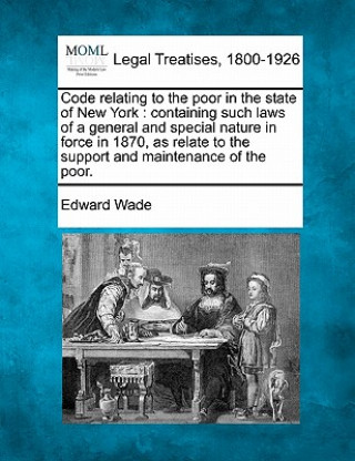 Könyv Code Relating to the Poor in the State of New York: Containing Such Laws of a General and Special Nature in Force in 1870, as Relate to the Support an Edward Wade