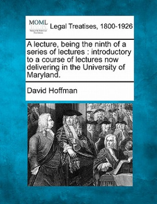 Kniha A Lecture, Being the Ninth of a Series of Lectures: Introductory to a Course of Lectures Now Delivering in the University of Maryland. David Hoffman