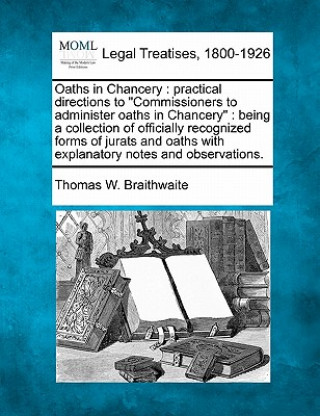 Carte Oaths in Chancery: Practical Directions to "Commissioners to Administer Oaths in Chancery": Being a Collection of Officially Recognized F Thomas W Braithwaite